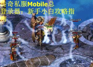 传奇私服Mobile总登录器：新手小白攻略指南